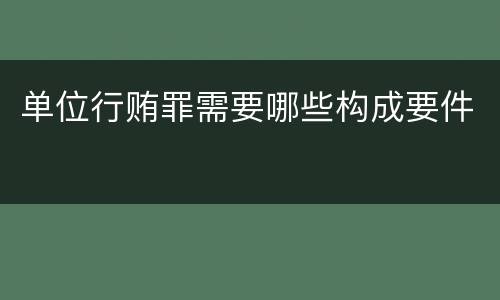 单位行贿罪需要哪些构成要件