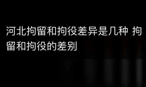 河北拘留和拘役差异是几种 拘留和拘役的差别