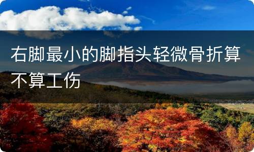 右脚最小的脚指头轻微骨折算不算工伤