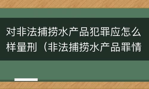 对非法捕捞水产品犯罪应怎么样量刑（非法捕捞水产品罪情节严重怎么处罚）