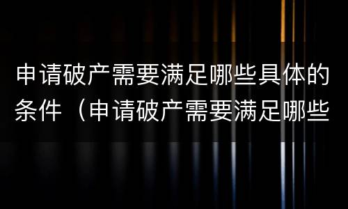 申请破产需要满足哪些具体的条件（申请破产需要满足哪些具体的条件和要求）