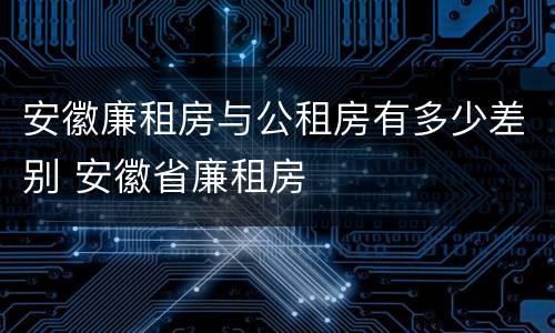 安徽廉租房与公租房有多少差别 安徽省廉租房
