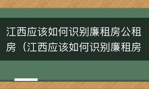 江西应该如何识别廉租房公租房（江西应该如何识别廉租房公租房呢）