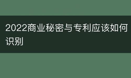 2022商业秘密与专利应该如何识别