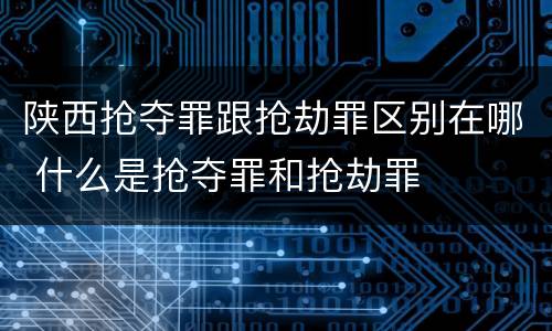陕西抢夺罪跟抢劫罪区别在哪 什么是抢夺罪和抢劫罪