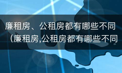 廉租房、公租房都有哪些不同（廉租房,公租房都有哪些不同的地方）