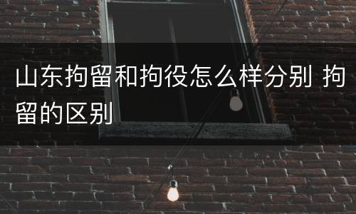 山东拘留和拘役怎么样分别 拘留的区别