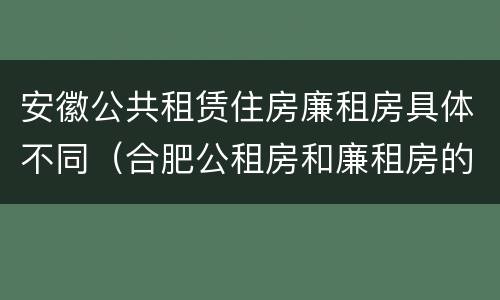 安徽公共租赁住房廉租房具体不同（合肥公租房和廉租房的区别）