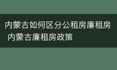 内蒙古如何区分公租房廉租房 内蒙古廉租房政策