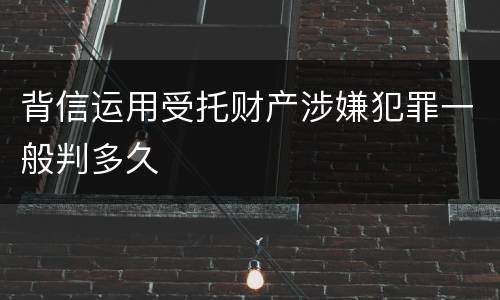 背信运用受托财产涉嫌犯罪一般判多久