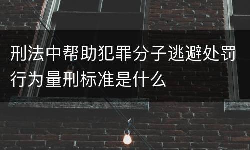 刑法中帮助犯罪分子逃避处罚行为量刑标准是什么