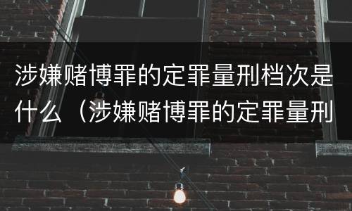 涉嫌赌博罪的定罪量刑档次是什么（涉嫌赌博罪的定罪量刑档次是什么标准）