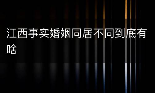 江西事实婚姻同居不同到底有啥