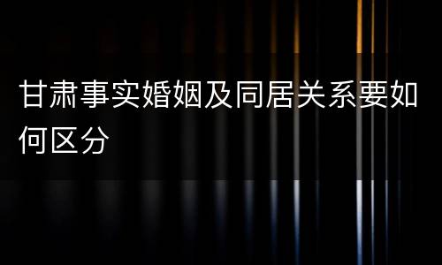 甘肃事实婚姻及同居关系要如何区分