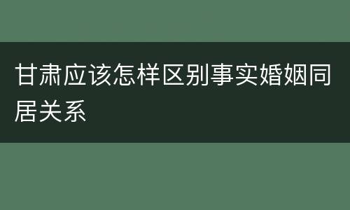 甘肃应该怎样区别事实婚姻同居关系