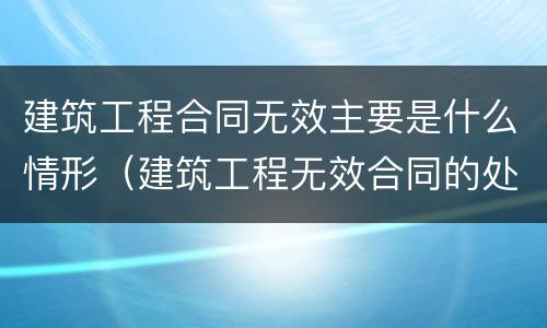 建筑工程合同无效主要是什么情形（建筑工程无效合同的处理）