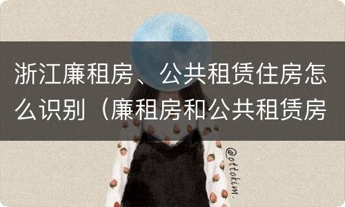 浙江廉租房、公共租赁住房怎么识别（廉租房和公共租赁房的区别）