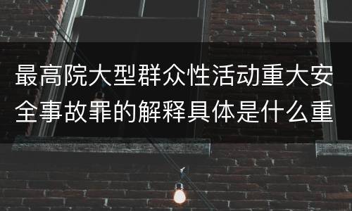 最高院大型群众性活动重大安全事故罪的解释具体是什么重要规定