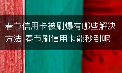 春节信用卡被刷爆有哪些解决方法 春节刷信用卡能秒到呢