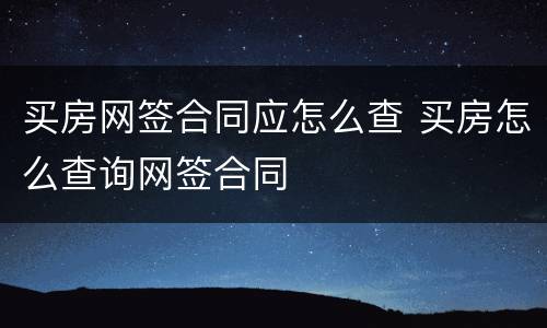 买房网签合同应怎么查 买房怎么查询网签合同