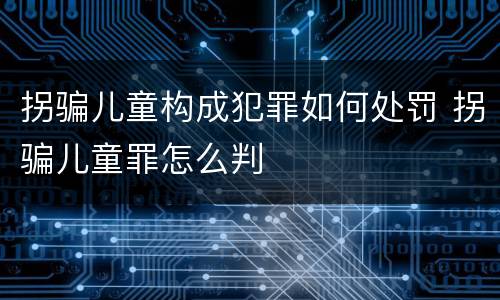 拐骗儿童构成犯罪如何处罚 拐骗儿童罪怎么判