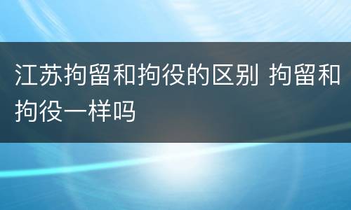 江苏拘留和拘役的区别 拘留和拘役一样吗