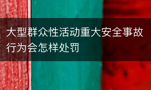 大型群众性活动重大安全事故行为会怎样处罚
