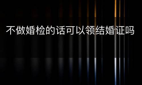 不做婚检的话可以领结婚证吗