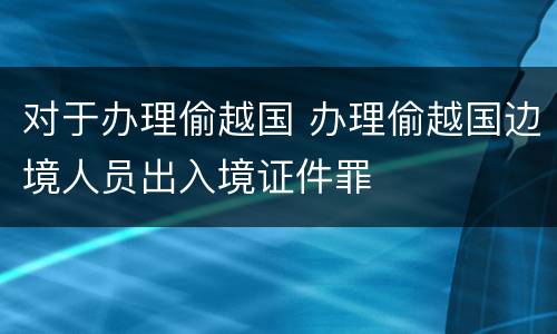 对于办理偷越国 办理偷越国边境人员出入境证件罪