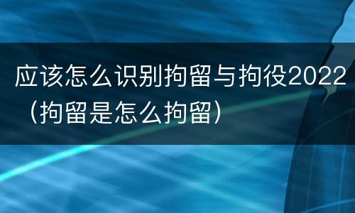 应该怎么识别拘留与拘役2022（拘留是怎么拘留）