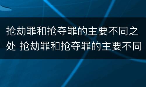 抢劫罪和抢夺罪的主要不同之处 抢劫罪和抢夺罪的主要不同之处在于