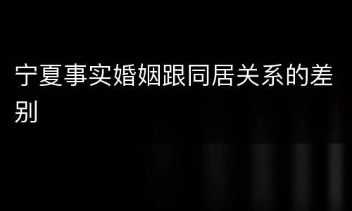 宁夏事实婚姻跟同居关系的差别