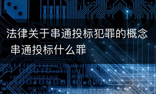 法律关于串通投标犯罪的概念 串通投标什么罪