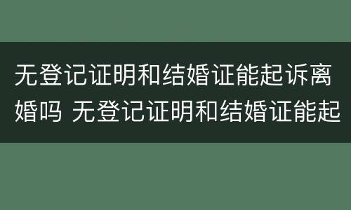 无登记证明和结婚证能起诉离婚吗 无登记证明和结婚证能起诉离婚吗