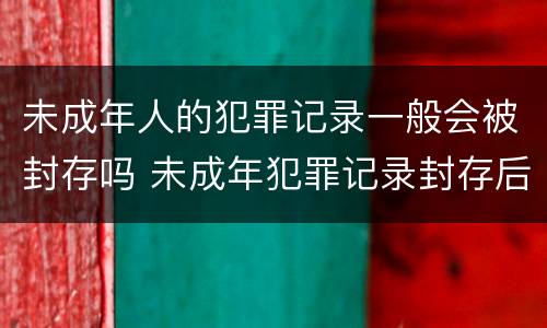 未成年人的犯罪记录一般会被封存吗 未成年犯罪记录封存后能开无犯罪记录吗