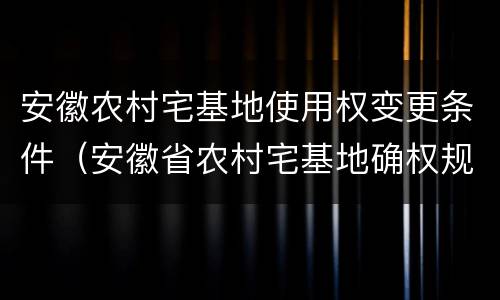 安徽农村宅基地使用权变更条件（安徽省农村宅基地确权规定）