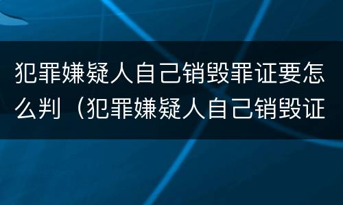 犯罪嫌疑人自己销毁罪证要怎么判（犯罪嫌疑人自己销毁证据）