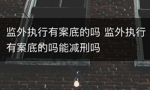 监外执行有案底的吗 监外执行有案底的吗能减刑吗