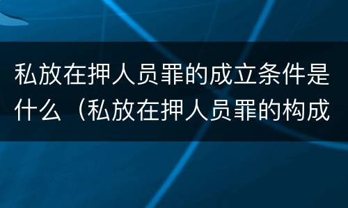 私放在押人员罪的成立条件是什么（私放在押人员罪的构成要件）