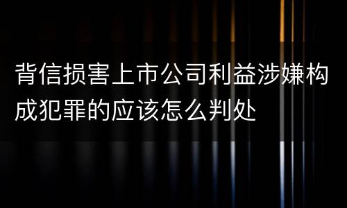 背信损害上市公司利益涉嫌构成犯罪的应该怎么判处
