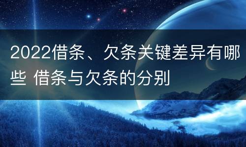 2022借条、欠条关键差异有哪些 借条与欠条的分别