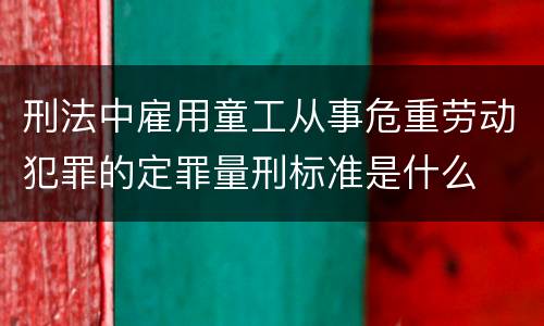 刑法中雇用童工从事危重劳动犯罪的定罪量刑标准是什么