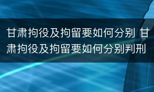 甘肃拘役及拘留要如何分别 甘肃拘役及拘留要如何分别判刑