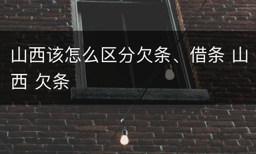 山西该怎么区分欠条、借条 山西 欠条