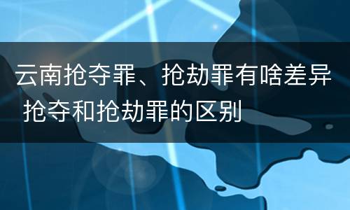 云南抢夺罪、抢劫罪有啥差异 抢夺和抢劫罪的区别