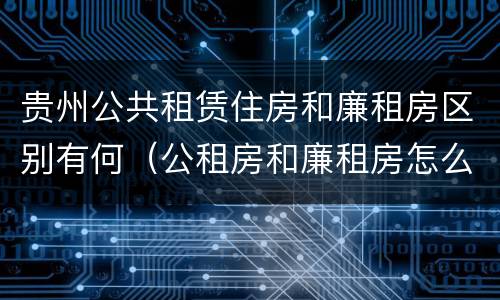 贵州公共租赁住房和廉租房区别有何（公租房和廉租房怎么收费）