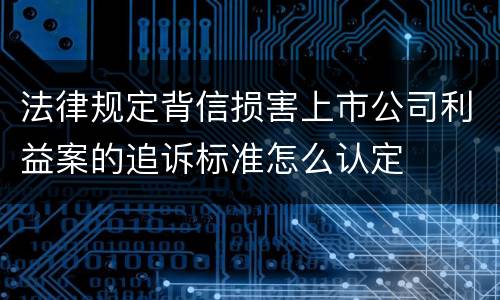 法律规定背信损害上市公司利益案的追诉标准怎么认定