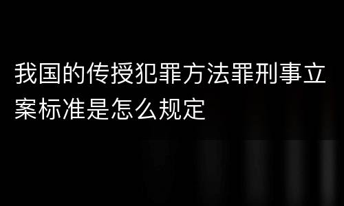 我国的传授犯罪方法罪刑事立案标准是怎么规定