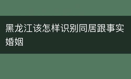 黑龙江该怎样识别同居跟事实婚姻