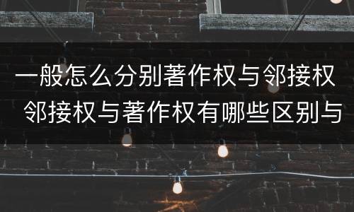 一般怎么分别著作权与邻接权 邻接权与著作权有哪些区别与联系